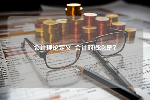 会计理论定义_会计的概念是？