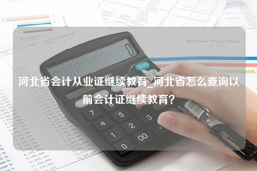 河北省会计从业证继续教育_河北省怎么查询以前会计证继续教育？