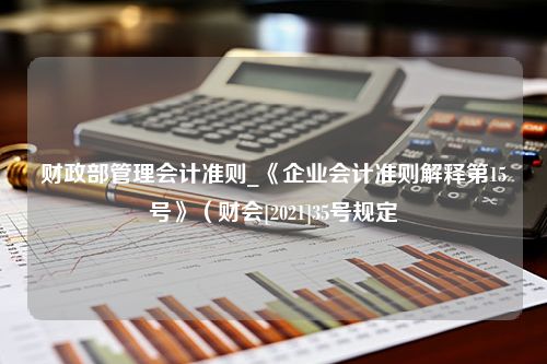 财政部管理会计准则_《企业会计准则解释第15号》（财会[2021]35号规定