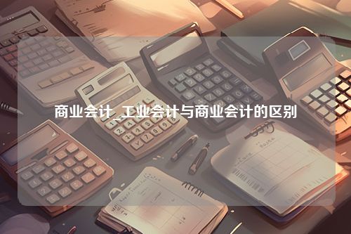 商业会计_工业会计与商业会计的区别