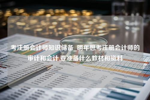 考注册会计师知识储备_明年想考注册会计师的审计和会计,要准备什么教材和资料