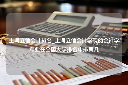 上海立信会计排名_上海立信会计学院的会计学专业在全国大学排名中排第几