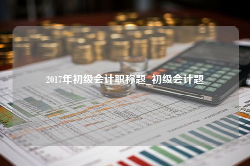 2017年初级会计职称题_初级会计题