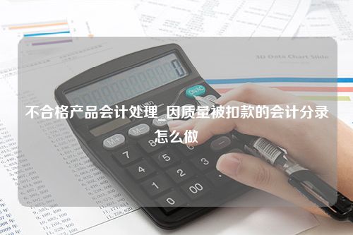 不合格产品会计处理_因质量被扣款的会计分录怎么做