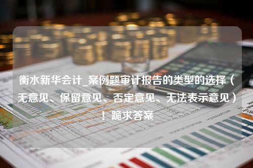 衡水新华会计_案例题审计报告的类型的选择（无意见、保留意见、否定意见、无法表示意见）！跪求答案