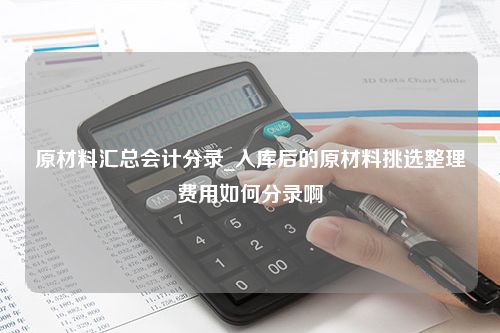 原材料汇总会计分录_入库后的原材料挑选整理费用如何分录啊