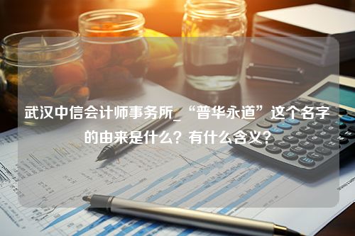 武汉中信会计师事务所_“普华永道”这个名字的由来是什么？有什么含义？