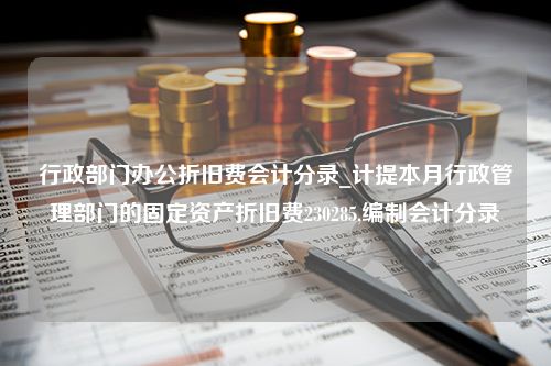 行政部门办公折旧费会计分录_计提本月行政管理部门的固定资产折旧费230285,编制会计分录