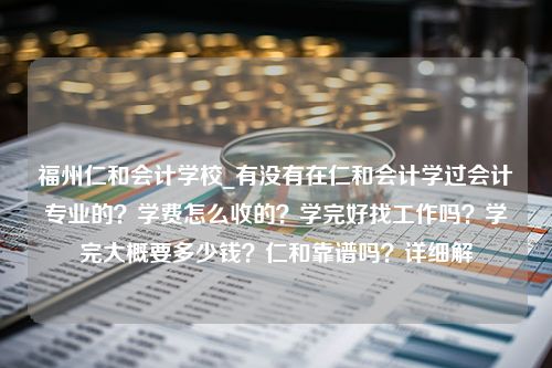 福州仁和会计学校_有没有在仁和会计学过会计专业的？学费怎么收的？学完好找工作吗？学完大概要多少钱？仁和靠谱吗？详细解