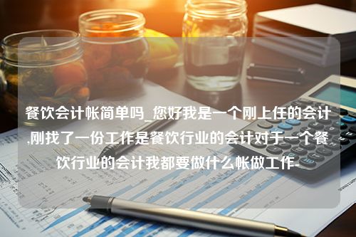 餐饮会计帐简单吗_您好我是一个刚上任的会计,刚找了一份工作是餐饮行业的会计对于一个餐饮行业的会计我都要做什么帐做工作-