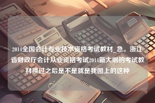 2014全国会计专业技术资格考试教材_急。浙江省财政厅会计从业资格考试2014新大纲的考试教材换过之后是不是就是我图上的这种