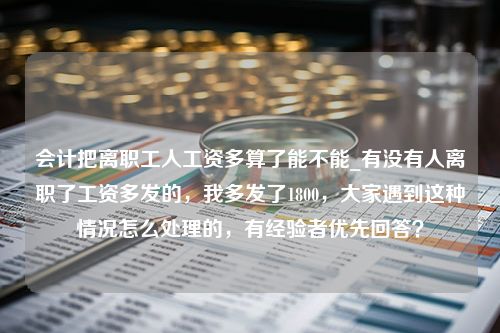 会计把离职工人工资多算了能不能_有没有人离职了工资多发的，我多发了1800，大家遇到这种情况怎么处理的，有经验者优先回答？