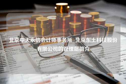 北京中天永信会计师事务所_北京东土科技股份有限公司的管理层简介