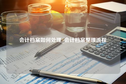 会计档案如何处理_会计档案整理流程