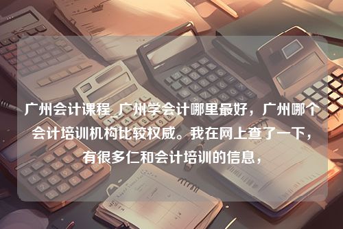 广州会计课程_广州学会计哪里最好，广州哪个会计培训机构比较权威。我在网上查了一下，有很多仁和会计培训的信息，