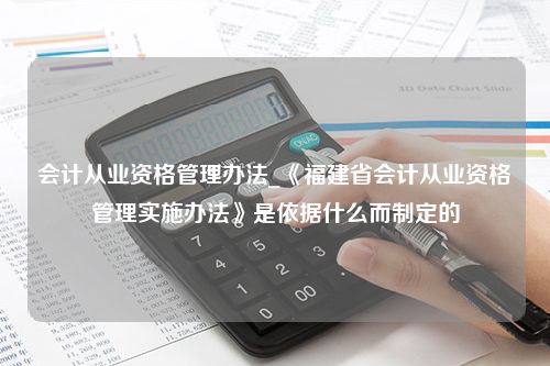 会计从业资格管理办法_《福建省会计从业资格管理实施办法》是依据什么而制定的