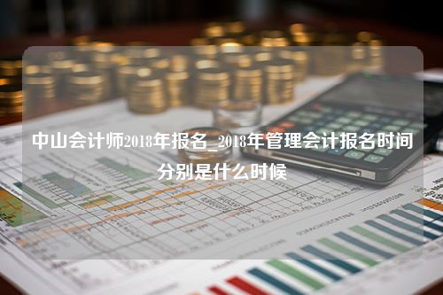 中山会计师2018年报名_2018年管理会计报名时间分别是什么时候