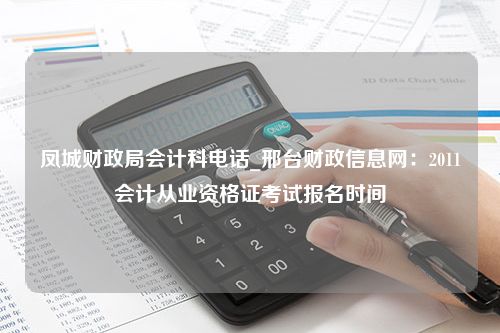 凤城财政局会计科电话_邢台财政信息网：2011会计从业资格证考试报名时间