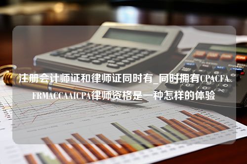 注册会计师证和律师证同时有_同时拥有CPACFAFRMACCAAICPA律师资格是一种怎样的体验