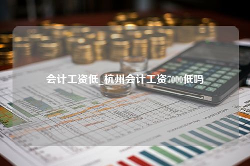 会计工资低_杭州会计工资7000低吗