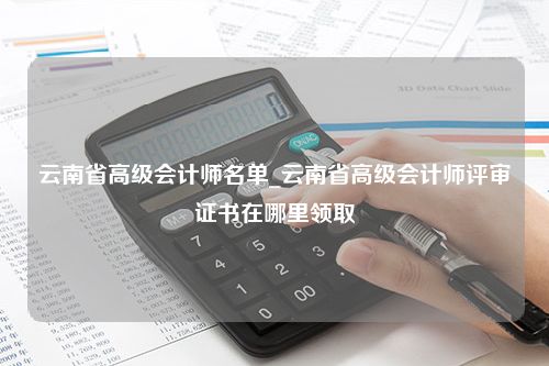 云南省高级会计师名单_云南省高级会计师评审证书在哪里领取