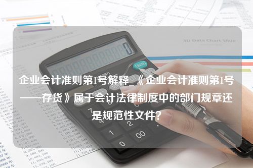 企业会计准则第1号解释_《企业会计准则第1号——存货》属于会计法律制度中的部门规章还是规范性文件？