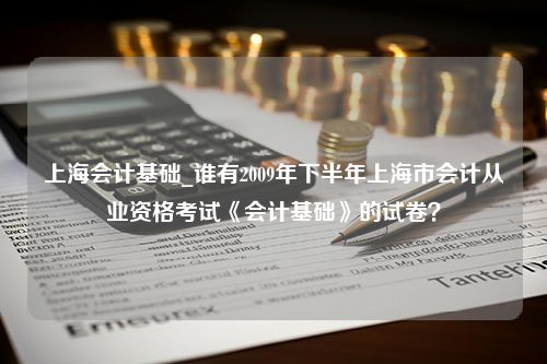 上海会计基础_谁有2009年下半年上海市会计从业资格考试《会计基础》的试卷？