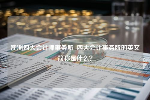 澳洲四大会计师事务所_四大会计事务所的英文简称是什么？