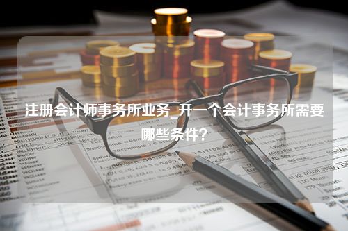 注册会计师事务所业务_开一个会计事务所需要哪些条件？