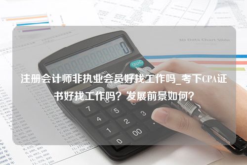 注册会计师非执业会员好找工作吗_考下CPA证书好找工作吗？发展前景如何？