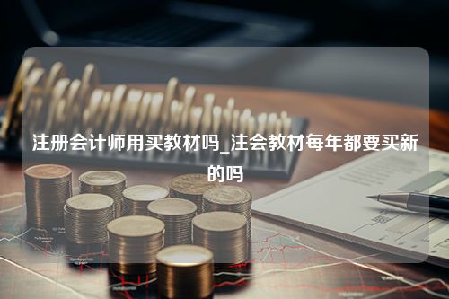 注册会计师用买教材吗_注会教材每年都要买新的吗