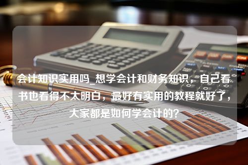 会计知识实用吗_想学会计和财务知识，自己看书也看得不太明白，最好有实用的教程就好了，大家都是如何学会计的？