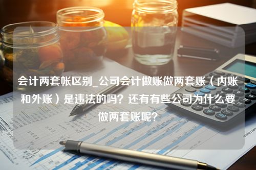 会计两套帐区别_公司会计做账做两套账（内账和外账）是违法的吗？还有有些公司为什么要做两套账呢？