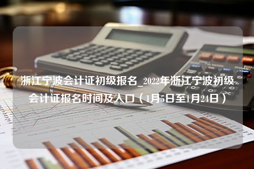 浙江宁波会计证初级报名_2022年浙江宁波初级会计证报名时间及入口（1月5日至1月24日）