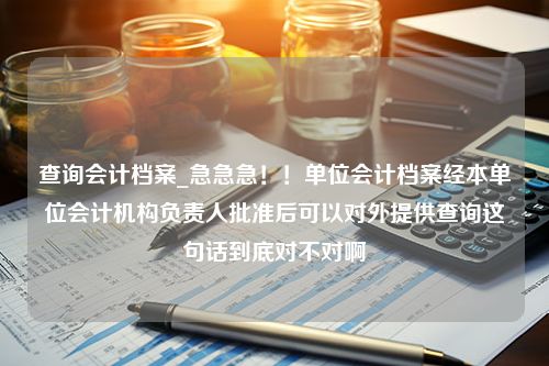 查询会计档案_急急急！！单位会计档案经本单位会计机构负责人批准后可以对外提供查询这句话到底对不对啊