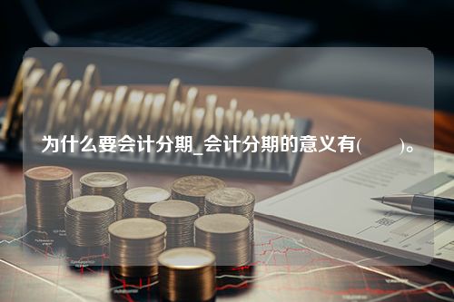 为什么要会计分期_会计分期的意义有(　　)。