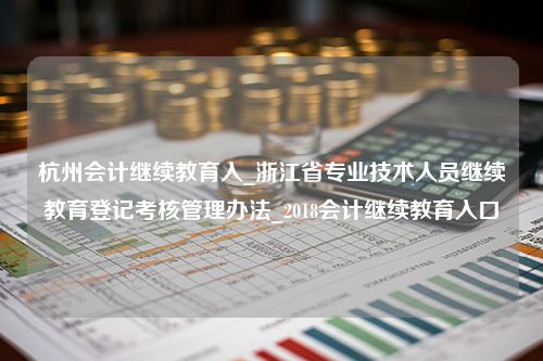 杭州会计继续教育入_浙江省专业技术人员继续教育登记考核管理办法_2018会计继续教育入口