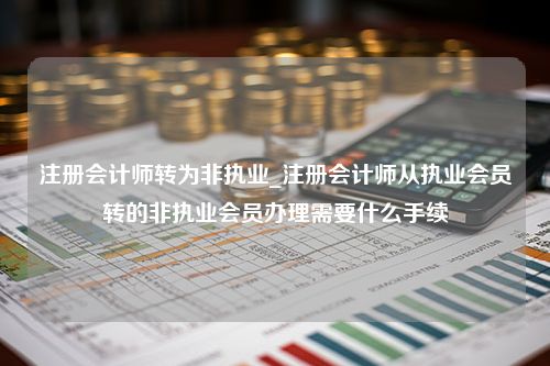 注册会计师转为非执业_注册会计师从执业会员转的非执业会员办理需要什么手续