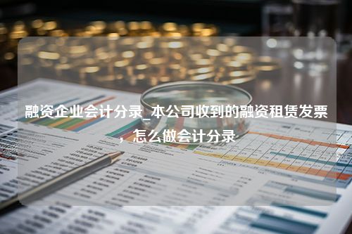 融资企业会计分录_本公司收到的融资租赁发票，怎么做会计分录