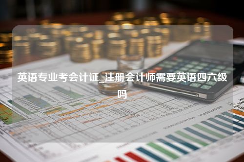 英语专业考会计证_注册会计师需要英语四六级吗