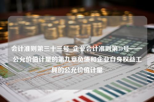 会计准则第三十三号_企业会计准则第39号——公允价值计量的第九章负债和企业自身权益工具的公允价值计量