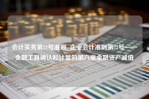 会计实务第22号准则_企业会计准则第22号——金融工具确认和计量的第六章金融资产减值