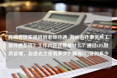 苏州会计实操班班老师待遇_苏州会计事务所工资待遇怎样？工作内容这要是什么？通过CPA财务管理，若进去工资有多少？拥有CPA证的多少