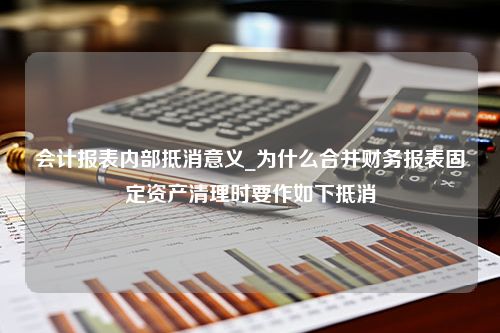 会计报表内部抵消意义_为什么合并财务报表固定资产清理时要作如下抵消