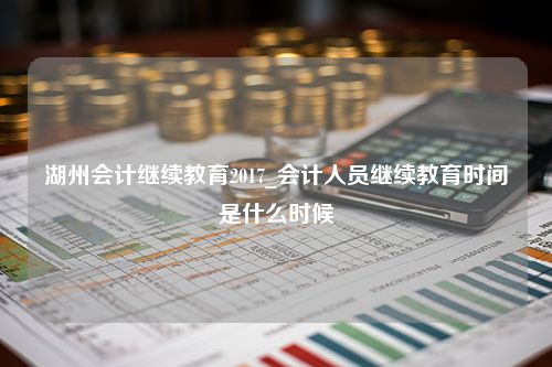 湖州会计继续教育2017_会计人员继续教育时间是什么时候