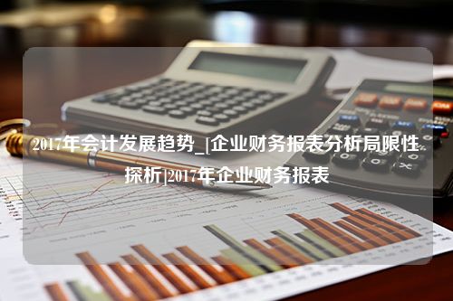 2017年会计发展趋势_[企业财务报表分析局限性探析]2017年企业财务报表