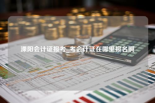 溧阳会计证报考_考会计证在哪里报名啊