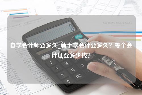 自学会计师要多久_新手学会计要多久？考个会计证要多少钱？