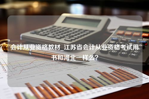 会计从业资格教材_江苏省会计从业资格考试用书和河北一样么？