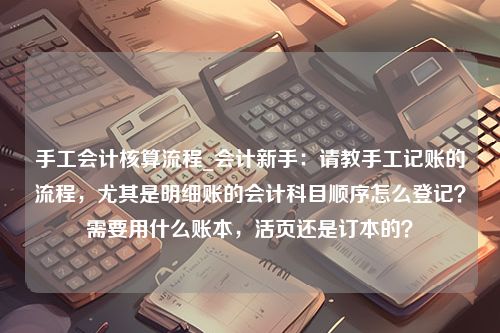 手工会计核算流程_会计新手：请教手工记账的流程，尤其是明细账的会计科目顺序怎么登记？需要用什么账本，活页还是订本的？